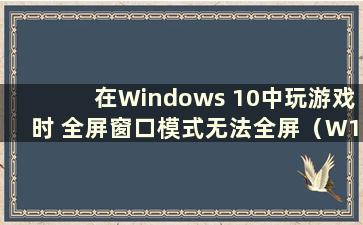 在Windows 10中玩游戏时 全屏窗口模式无法全屏（W10系统游戏无法全屏）